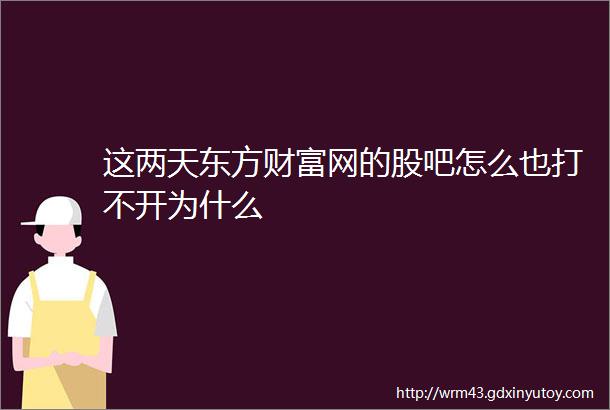 这两天东方财富网的股吧怎么也打不开为什么